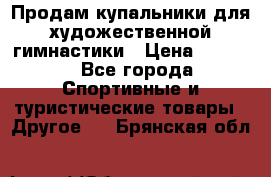 Продам купальники для художественной гимнастики › Цена ­ 6 000 - Все города Спортивные и туристические товары » Другое   . Брянская обл.